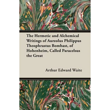The Hermetic and Alchemical Writings of Aureolus Philippus Theophrastus Bombast, of Hohenheim, Called Paracelsus the Great