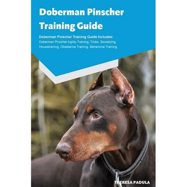 Doberman Pinscher Training Guide Doberman Pinscher Breeding, Puppies, Tricks, Agility Training, Housetraining, Socializing, Obedience Training, Behavi