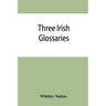 Three Irish glossaries. Cormac's glossary codex A. O'Davoren's glossary and a glossary to the calendar of Oingus the Culdee