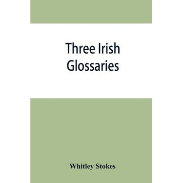 Three Irish glossaries. Cormac's glossary codex A. O'Davoren's glossary and a glossary to the calendar of Oingus the Culdee