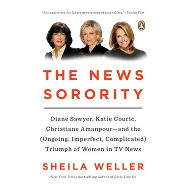 The News Sorority: Diane Sawyer, Katie Couric, Christiane Amanpour--and the (Ongoing, Imperfect, Complicated) Triumph of Women in TV News