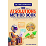 Learn Chatgpt- The AI Solutions Method Book: A Step-By-Step Guide on How to Maximize Your Earning Potential with Less Time and Cost (Intelligent Promp