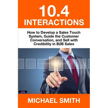 10.4 Interactions: How to Develop a Sales Touch System, Guide the Customer Conversation, and Sell with Credibility in B2B Sales