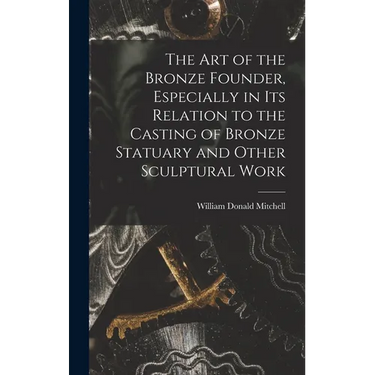 The art of the Bronze Founder, Especially in its Relation to the Casting of Bronze Statuary and Other Sculptural Work