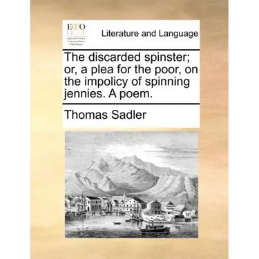 The Discarded Spinster; Or, a Plea for the Poor, on the Impolicy of Spinning Jennies. a Poem.