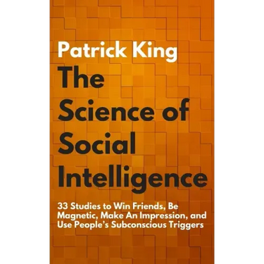 The Science of Social Intelligence: 33 Studies to Win Friends, Be Magnetic, Make An Impression, and Use People's Subconscious Triggers