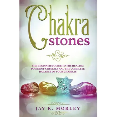 Chakra Stones: The Beginner's Guide to the Healing Power of Crystals and the Complete Balance of Your Chakras