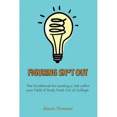 Figuring Sh*t Out: The Guidebook for Landing a Job within Your Field of Study Fresh Out of College
