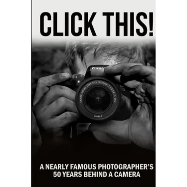 Click This!: A Nearly Famous Photographer's 50 Years Behind a Camera