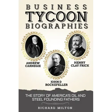 Business Tycoon Biographies- Andrew Carnegie, John D Rockefeller, & Henry Clay Frick: The Story of America's Oil and Steel Founding Fathers