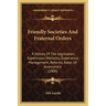 Friendly Societies And Fraternal Orders: A History Of The Legislation, Supervision, Mortality, Experience, Management, Reforms, Rates Of Assessment (1