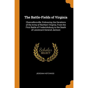 The Battle-Fields of Virginia: Chancellorsville; Embracing the Oerations of the Army of Northern Virginia, from the First Battle of Fredericksburg to