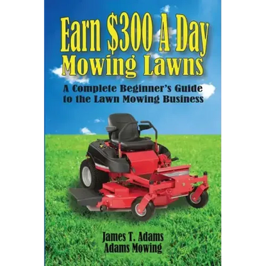 Earn $300 a Day Mowing Lawns: A Complete Beginner's Guide to the Lawn Mowing Business