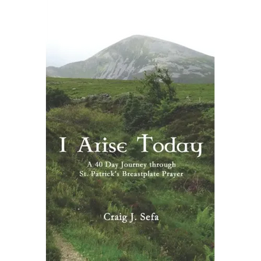 I Arise Today: A 40 Day Journey Through St. Patrick's Breastplate Prayer