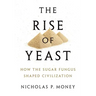 Rise of Yeast: How the Sugar Fungus Shaped Civilization