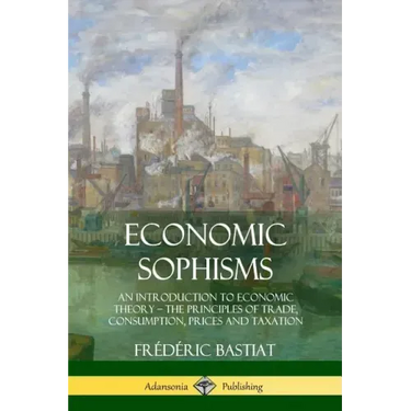 Economic Sophisms: An Introduction to Economic Theory, The Principles of Trade, Consumption, Prices and Taxation
