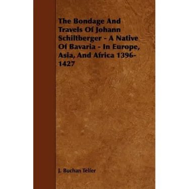 The Bondage and Travels of Johann Schiltberger - A Native of Bavaria - In Europe, Asia, and Africa 1396-1427