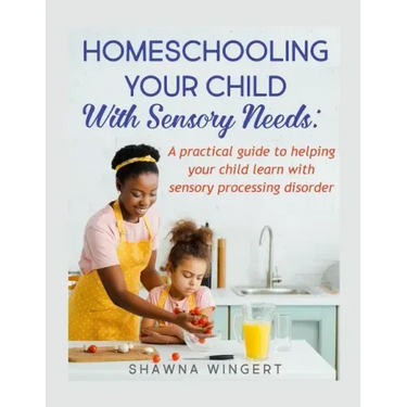 Homeschooling Your Child with Sensory Needs: A practical guide to helping your child learn with sensory processing disorder