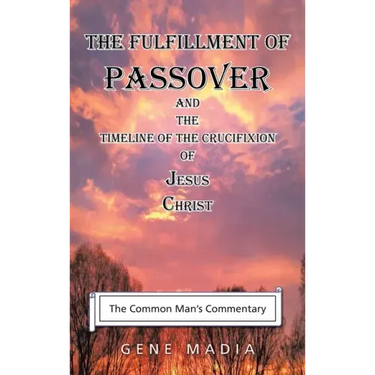 The Fulfillment of Passover: And the Timeline of the Crucifixion of Jesus Christ