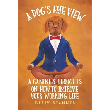 A Dog's Eye View: A Canine's Thoughts on How to Improve Your Working Life
