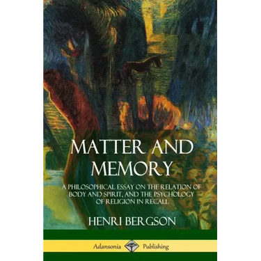 Matter and Memory: A Philosophical Essay on the Relation of Body and Spirit, and the Psychology of Religion in Recall