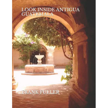 Look Inside Antigua Guatemala: A brief history and a simple travel guide to Antigua Guatemala