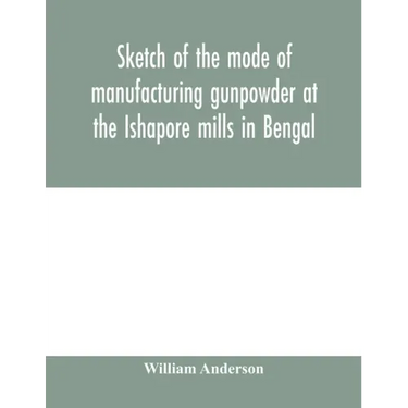 Sketch of the mode of manufacturing gunpowder at the Ishapore mills in Bengal. With a record of the experiments carried on to ascertain the value of c