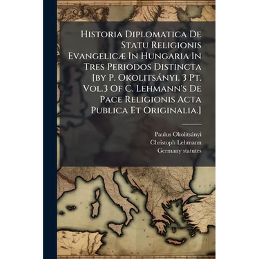 Historia Diplomatica De Statu Religionis Evangelicæ In Hungaria In Tres Periodos Distincta [by P. Okolitsányi. 3 Pt. Vol.3 Of C. Lehmann's De Pace Rel