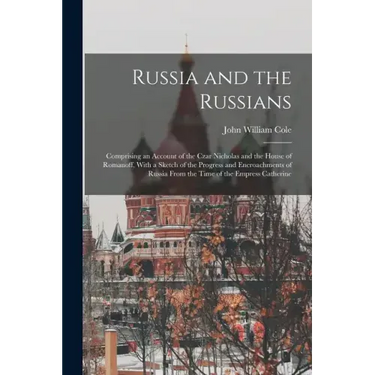 Russia and the Russians: Comprising an Account of the Czar Nicholas and the House of Romanoff, With a Sketch of the Progress and Encroachments