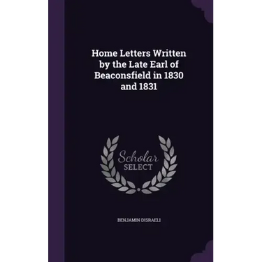 Home Letters Written by the Late Earl of Beaconsfield in 1830 and 1831