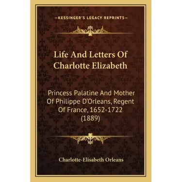 Life And Letters Of Charlotte Elizabeth: Princess Palatine And Mother Of Philippe D'Orleans, Regent Of France, 1652-1722 (1889)