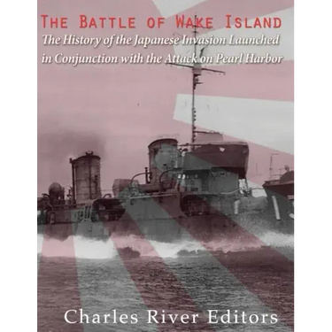 The Battle of Wake Island: The History of the Japanese Invasion Launched in Conjunction with the Attack on Pearl Harbor