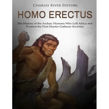 Homo erectus: The History of the Archaic Humans Who Left Africa and Formed the First Hunter-Gatherer Societies