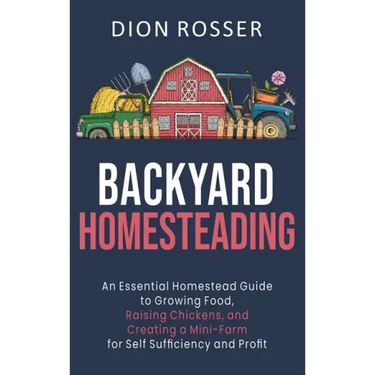 Backyard Homesteading: An Essential Homestead Guide to Growing Food, Raising Chickens, and Creating a Mini-Farm for Self Sufficiency and Prof