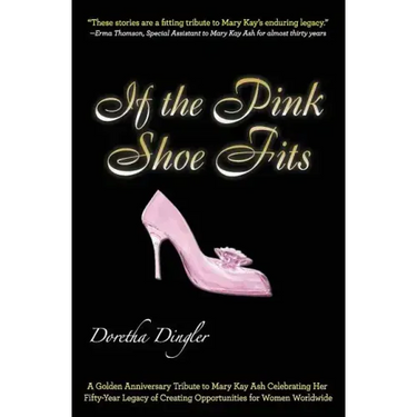 If the Pink Shoe Fits: A Golden Anniversary Tribute to Mary Kay Ash Celebrating Her Fifty-Year Legacy of Creating Opportunities for Women Worldwide