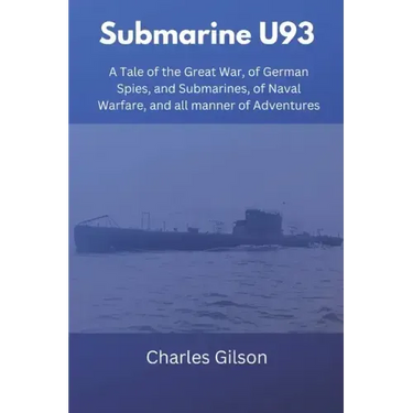 Submarine U93: A Tale of the Great War, of German Spies, and Submarines, of Naval Warfare, and all manner of Adventures