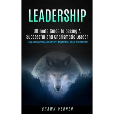 Leadership: Ultimate Guide to Beeing A Successful and Charismatic Leader (Learn Team Building and Employee Management Skills At Workplace)
