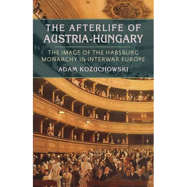 The Afterlife of Austria-Hungary: The Image of the Habsburg Monarchy in Interwar Europe