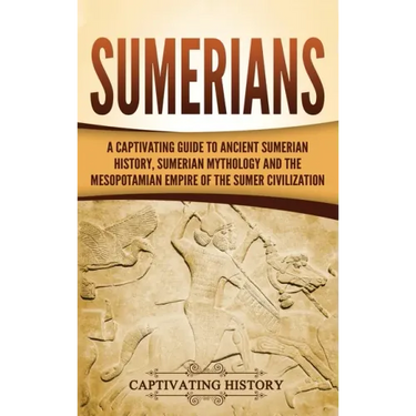 Sumerians: A Captivating Guide to Ancient Sumerian History, Sumerian Mythology and the Mesopotamian Empire of the Sumer Civilization