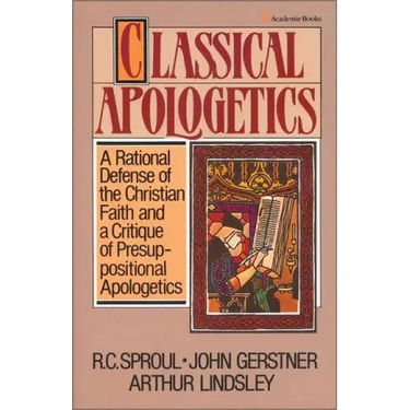 Classical Apologetics: A Rational Defense of the Christian Faith and a Critique of Presuppositional Apologetics