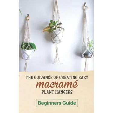 The Guidance Of Creating Easy Macrame' Plant Hangers: Beginners Guide: Guide To Design Macrame' Plant Hangers