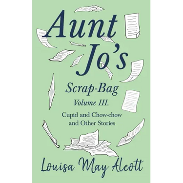 Aunt Jo's Scrap-Bag, Volume III;Cupid and Chow-chow, and Other Stories