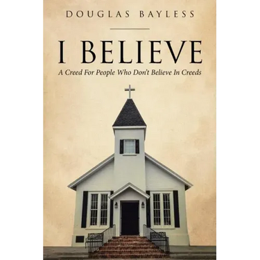 I BELIEVE . . . A Creed For People Who Don't Believe In Creeds