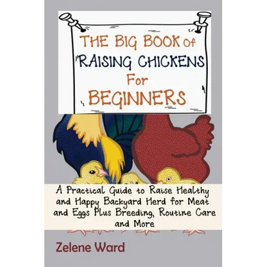 The Big Book of Raising Chickens for Beginners: A Practical Guide to Raise Healthy and Happy Backyard Herd for Meat and Eggs Plus Breeding, Routine Ca