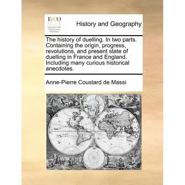 The History of Duelling. in Two Parts. Containing the Origin, Progress, Revolutions, and Present State of Duelling in France and England. Including Ma