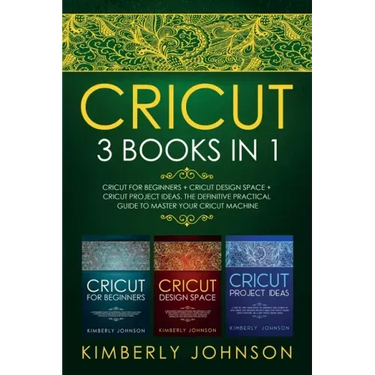Cricut: 3 BOOKS IN 1. Beginner's Guide Book + Design Space + Project Ideas. The Definitive Practical Guide to Master your Cricut Machine.