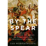 By the Spear: Philip II, Alexander the Great, and the Rise and Fall of the Macedonian Empire