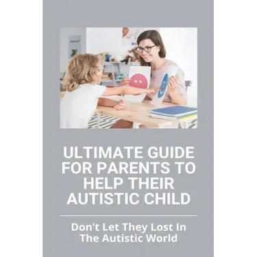 Ultimate Guide For Parents To Help Their Autistic Child: Don't Let They Lost In The Autistic World: How To Get Autistic Child To Respond