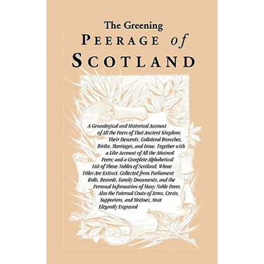 The Greening Peerage of Scotland: A Genealogical and Historical Account of All the Peers of That Ancient Kingdom; Their Descents, Collateral Branches,