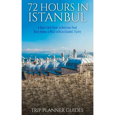 Istanbul: 72 Hours in Istanbul -A Smart Swift Guide to Delicious Food, Great Rooms & What to Do in Istanbul, Turkey.